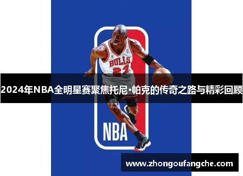 2024年NBA全明星赛聚焦托尼·帕克的传奇之路与精彩回顾