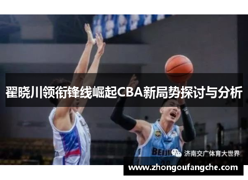 翟晓川领衔锋线崛起CBA新局势探讨与分析